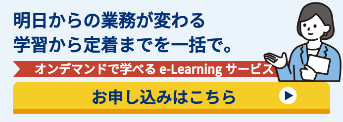 明日からの業務が変わる 学習から定着までを一括で。 オンデマンドで学べるe-Learningサービス お申し込みはこちら