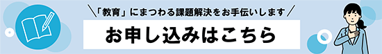 「教育」にまつわる課題解決をお手伝いします お申し込みはこちら