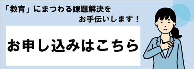 「教育」にまつわる課題解決をお手伝いします！ お申し込みはこちら