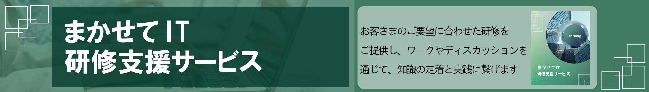 まかせてIT 研修支援サービス お客さまのご要望に合わせた研修をご提供し、ワークやディスカッションを通じて、知識の定着と実践に繋げます