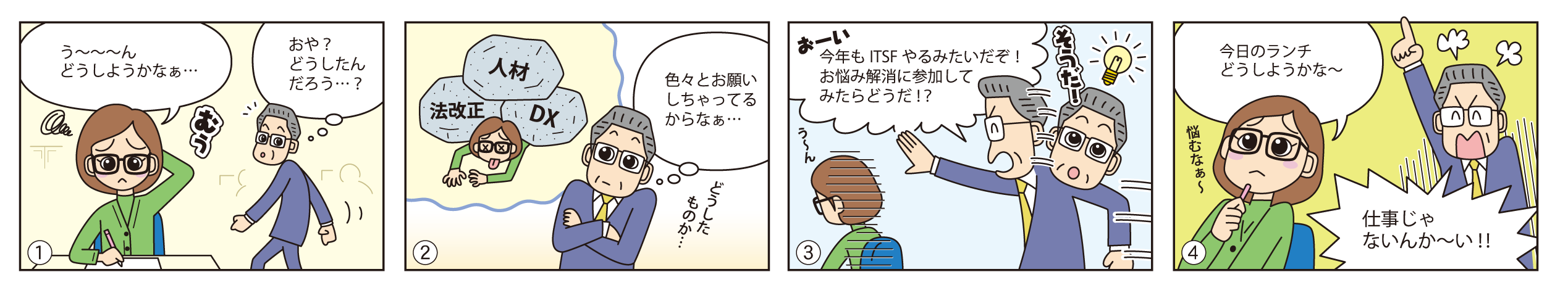 4コマ漫画:①「う~~~んどうしようかなぁ…」「おや?どうしたんだろう…?」→②「色々とお願いしちゃってるからなぁ…」→③「おーい、今年もITSFやるみたいだぞ!お悩み解消に参加してみたらどうだ?」→④「今日のランチどうしようかな~」「仕事じゃないんか~い!!」