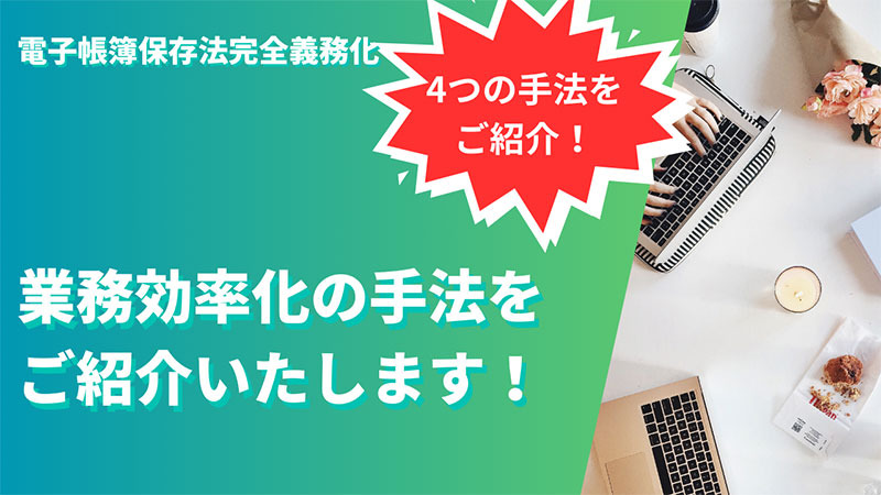 電子帳簿保存法完全義務化 業務効率化の手法をご紹介いたします！ 4つの手法をご紹介！