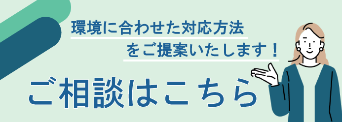 環境に合わせた対応方法をご提案いたします! ご相談はこちら