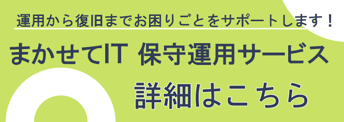 運用から復旧までお困りごとをサポートします！まかせてIT 保守運用サービス 詳細はこちら