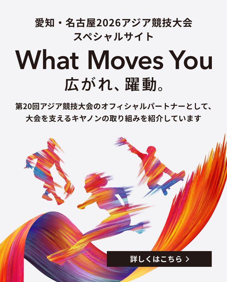 愛知・名古屋2026アジア競技大会 スペシャルサイト「What Moves You 広がれ、躍動。」第20回アジア競技大会のオフィシャルパートナーとして、大会を支えるキヤノンの取り組みを紹介しています。詳しくはこちら