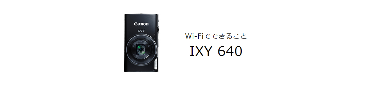 IXY 640｜コンパクトデジタルカメラのWi-Fi 使い方“まるわかり
