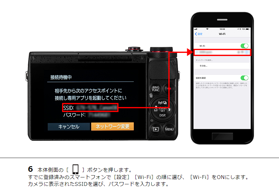 6 本体側面の［ワンタッチスマホボタン］ボタンを押します。すでに登録済みのスマートフォンで［設定］［Wi-Fi］の順に選び、［Wi-Fi］をONにします。カメラに表示されたSSIDを選び、パスワードを入力します。