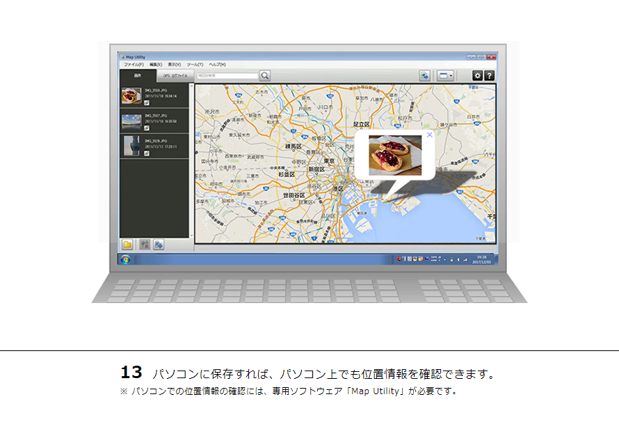 13 パソコンに保存すれば、パソコン上でも位置情報を確認できます。※ パソコンでの位置情報の確認には、専用ソフトウェア「Map Utility」が必要です。