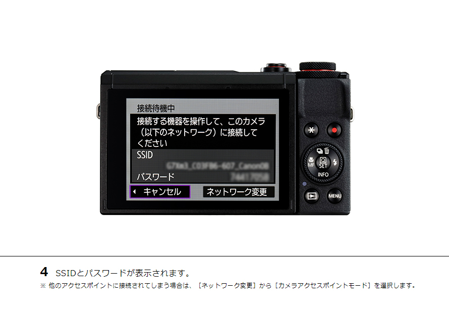 4 SSIDとパスワードが表示されます。※ 他のアクセスポイントに接続されてしまう場合は、［ネットワーク変更］から［カメラアクセスポイントモード］を選択します。