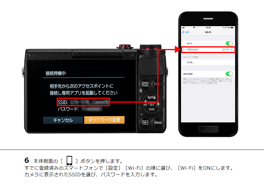 6 本体側面の［ワンタッチスマホボタン］ボタンを押します。すでに登録済みのスマートフォンで［設定］［Wi-Fi］の順に選び、［Wi-Fi］をONにします。カメラに表示されたSSIDを選び、パスワードを入力します。