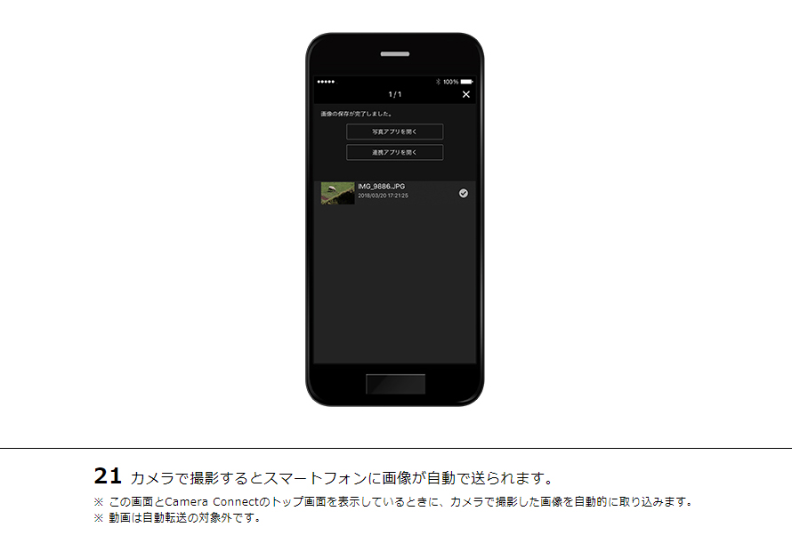 21カメラで撮影するとスマートフォンに画像が自動で送られます。※ この画面とCamera Connectのトップ画面を表示しているときに、カメラで撮影した画像を自動的に取り込みます。※ 動画は自動転送の対象外です。