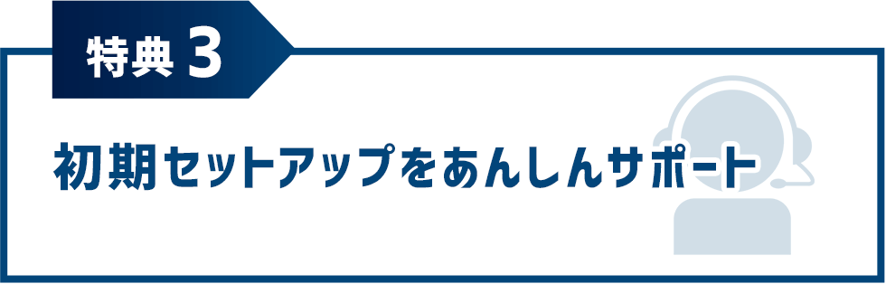 特典3 初期セットアップをあんしんサポート
