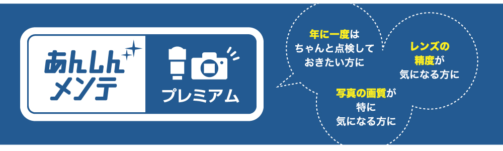 あんしんメンテ プレミアム 年に一度はちゃんと点検しておきたい方に レンズの精度が気になる方に 写真の画質が特に気になる方に