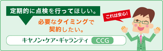 これは安心!定期的に点検を行ってほしい。必要なタイミニングで契約したい。キヤノン・ケア・ギャランティ(CCG)